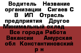 Водитель › Название организации ­ Сигаев С.В,, ИП › Отрасль предприятия ­ Другое › Минимальный оклад ­ 1 - Все города Работа » Вакансии   . Амурская обл.,Константиновский р-н